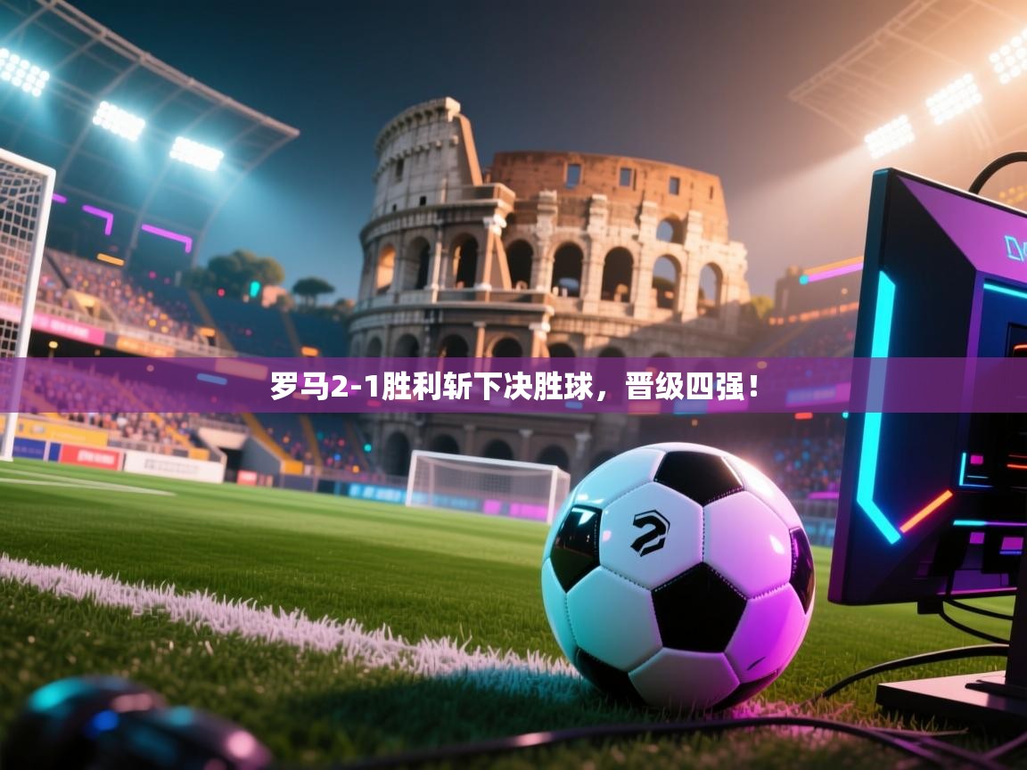 罗马2-1胜利斩下决胜球，晋级四强！  第2张