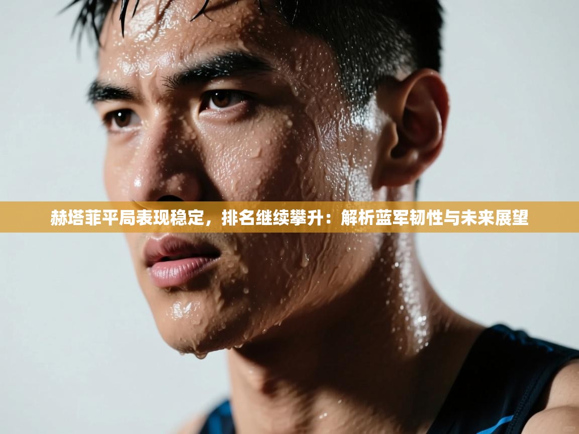 赫塔菲平局表现稳定，排名继续攀升：解析蓝军韧性与未来展望  第1张