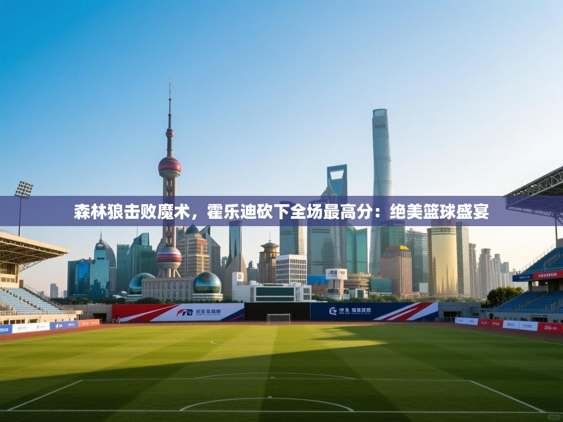 森林狼击败魔术,霍乐迪砍下全场最高分:绝美篮球盛宴 第1张