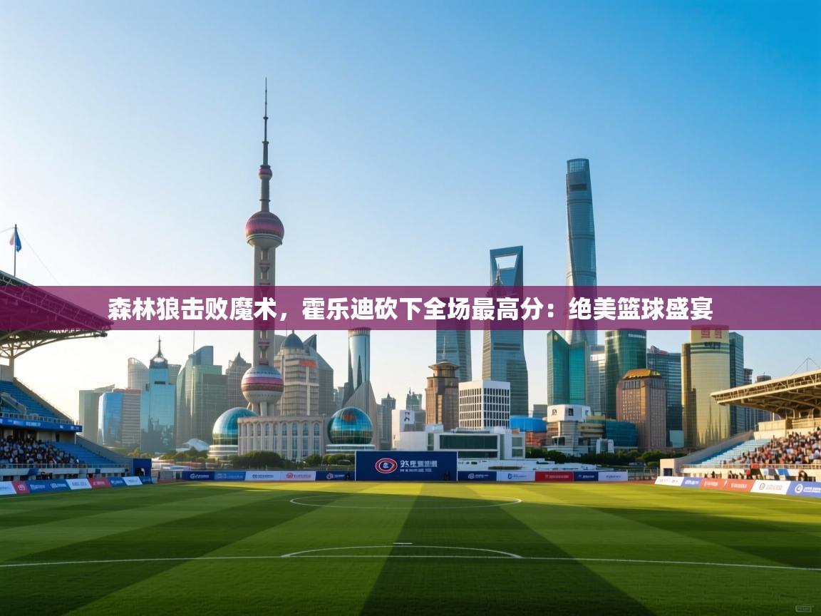 森林狼击败魔术,霍乐迪砍下全场最高分:绝美篮球盛宴 第2张