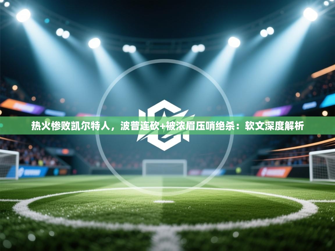 热火惨败凯尔特人，波普连砍+被浓眉压哨绝杀：软文深度解析  第1张