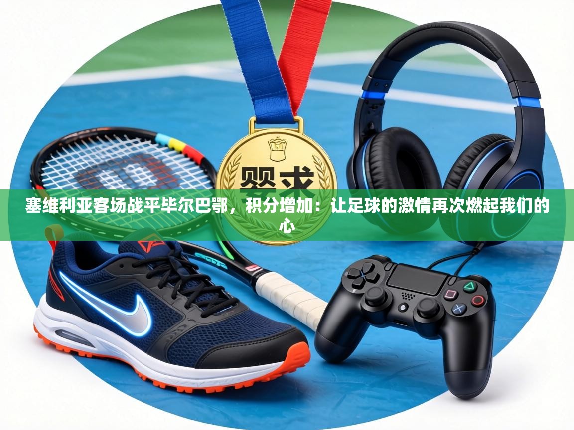 塞维利亚客场战平毕尔巴鄂,积分增加:让足球的激情再次燃起我们的心 第1张