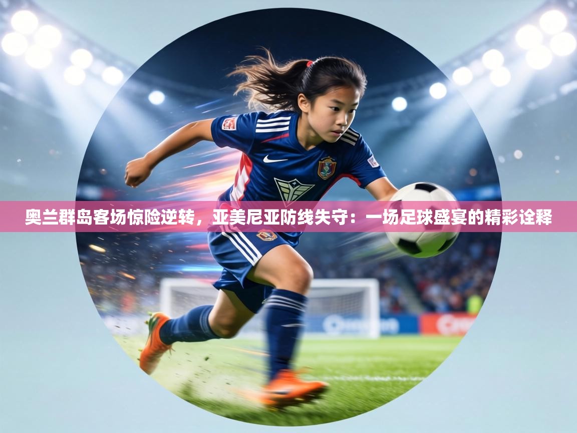 奥兰群岛客场惊险逆转，亚美尼亚防线失守：一场足球盛宴的精彩诠释  第1张