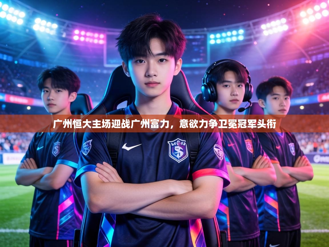 广州恒大主场迎战广州富力,意欲力争卫冕冠军头衔 第1张
