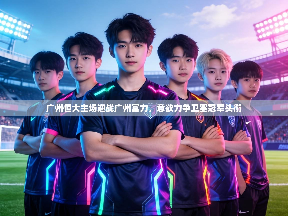 广州恒大主场迎战广州富力,意欲力争卫冕冠军头衔 第2张