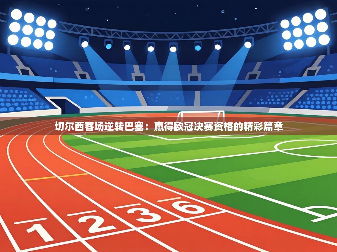 切尔西客场逆转巴塞:赢得欧冠决赛资格的精彩篇章 第1张